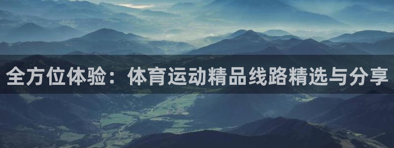 球进体育app：全方位体验：体育运动精品线路精选与分享