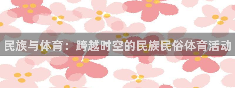 球进体育官方网站入口：民族与体育：跨越时空的民族民俗体育活动