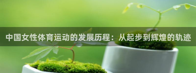 球进体育：中国女性体育运动的发展历程：从起步到辉煌的轨迹