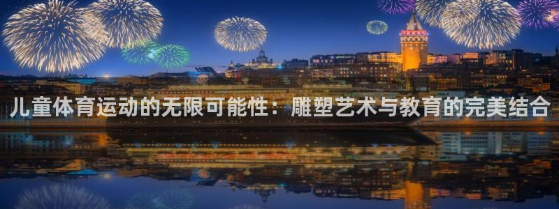 球进体育：儿童体育运动的无限可能性：雕塑艺术与教育的完美结合