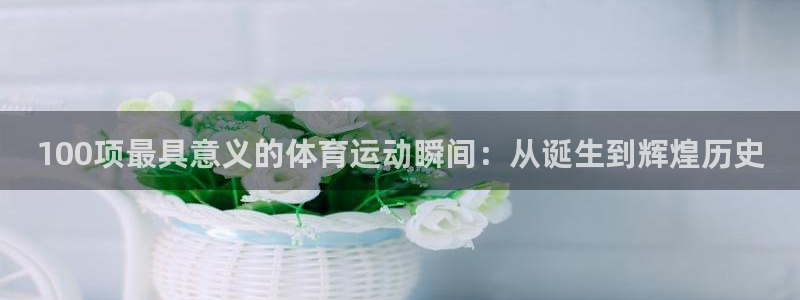 球进体育APP下载安装：100项最具意义的体育运动瞬间：从诞生到辉煌历史