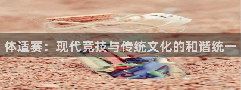 球进体育app下载：体适赛：现代竞技与传统文化的和谐统一